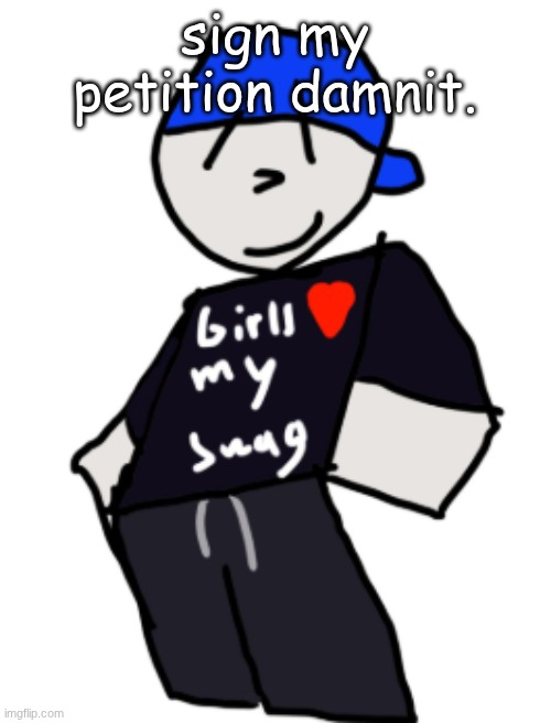 girls love my swag | sign my petition damnit. | image tagged in girls love my swag | made w/ Imgflip meme maker