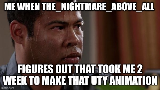 :l | ME WHEN THE_NIGHTMARE_ABOVE_ALL; FIGURES OUT THAT TOOK ME 2 WEEK TO MAKE THAT UTY ANIMATION | image tagged in sweating bullets | made w/ Imgflip meme maker