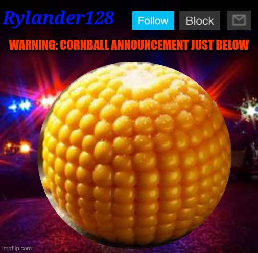 Rylander128; WARNING: CORNBALL ANNOUNCEMENT JUST BELOW | made w/ Imgflip meme maker