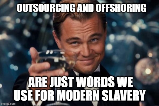 modern slavery | OUTSOURCING AND OFFSHORING; ARE JUST WORDS WE USE FOR MODERN SLAVERY | image tagged in memes,leonardo dicaprio cheers | made w/ Imgflip meme maker