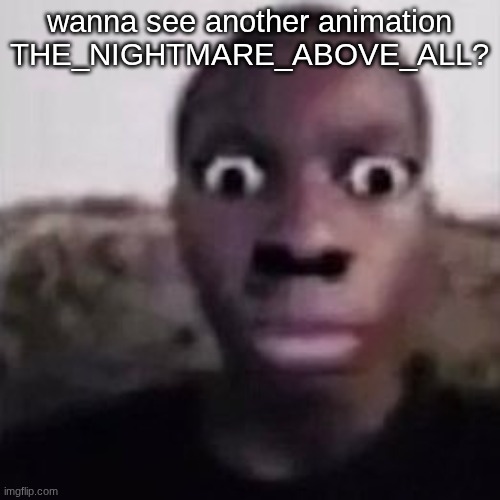 HELLL NAH LOOK AT YOU | wanna see another animation THE_NIGHTMARE_ABOVE_ALL? | image tagged in helll nah look at you | made w/ Imgflip meme maker