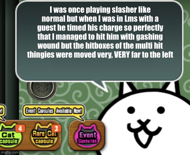 How does that even happen | I was once playing slasher like normal but when I was in Lms with a guest he timed his charge so perfectly that I managed to hit him with gashing wound but the hitboxes of the multi hit thingies were moved very, VERY far to the left | image tagged in the basic cat says something | made w/ Imgflip meme maker