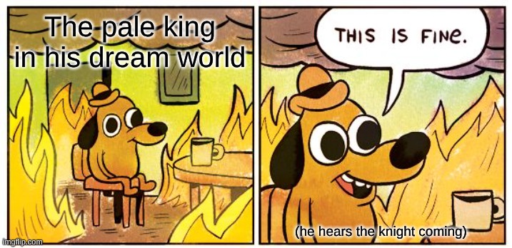 Oh no | The pale king in his dream world; (he hears the knight coming) | image tagged in memes,this is fine | made w/ Imgflip meme maker