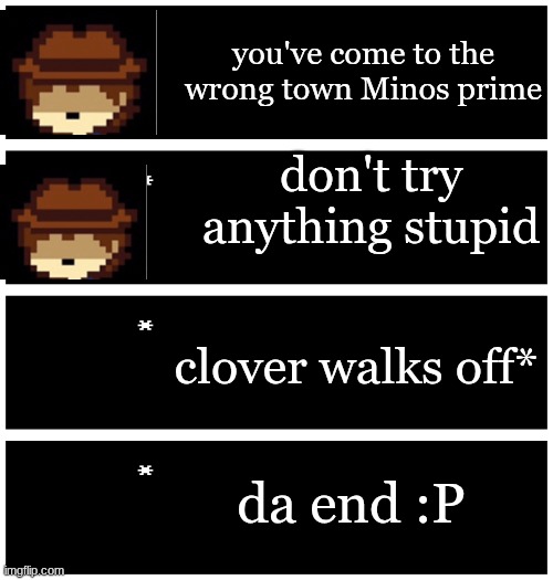 4 undertale textboxes | you've come to the wrong town Minos prime; don't try anything stupid; clover walks off*; da end :P | image tagged in 4 undertale textboxes | made w/ Imgflip meme maker
