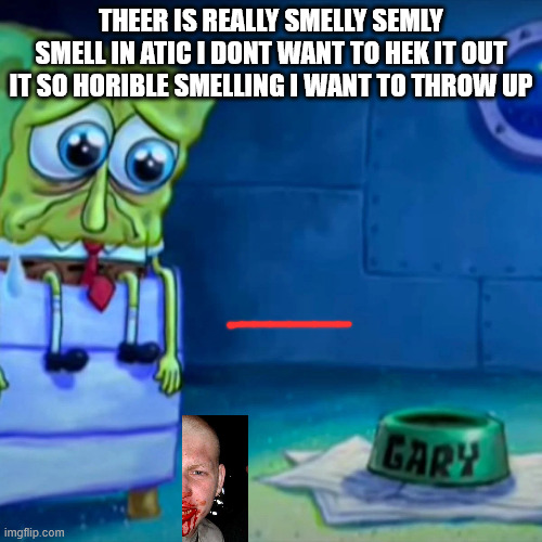 Oh it so bad | THEER IS REALLY SMELLY SEMLY SMELL IN ATIC I DONT WANT TO HEK IT OUT IT SO HORIBLE SMELLING I WANT TO THROW UP | image tagged in gary come home | made w/ Imgflip meme maker