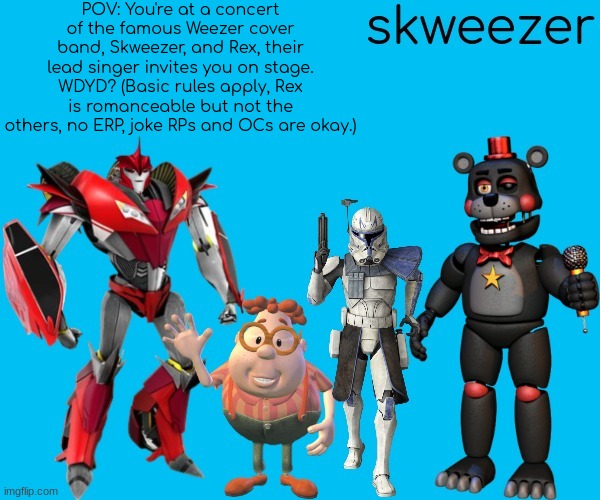 Note that I don't own any of these characters, I'm just using them because why not. | POV: You're at a concert of the famous Weezer cover band, Skweezer, and Rex, their lead singer invites you on stage. WDYD? (Basic rules apply, Rex is romanceable but not the others, no ERP, joke RPs and OCs are okay.) | image tagged in skweezer | made w/ Imgflip meme maker
