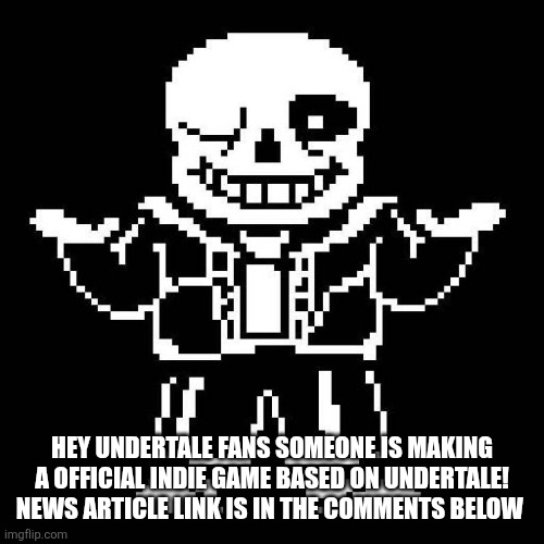 sans undertale | HEY UNDERTALE FANS SOMEONE IS MAKING A OFFICIAL INDIE GAME BASED ON UNDERTALE! NEWS ARTICLE LINK IS IN THE COMMENTS BELOW | image tagged in sans undertale | made w/ Imgflip meme maker