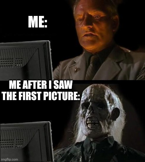 I'll Just Wait Here Meme | ME:; ME AFTER I SAW THE FIRST PICTURE: | image tagged in memes,i'll just wait here | made w/ Imgflip meme maker