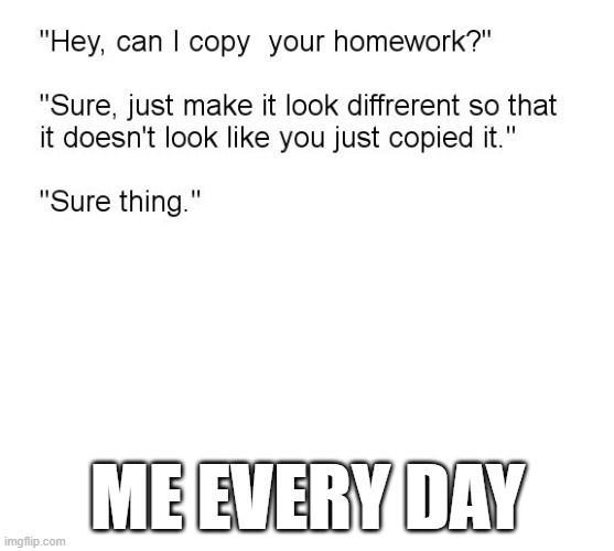 "Hey, Can I Copy Your Homework?" | ME EVERY DAY | image tagged in hey can i copy your homework | made w/ Imgflip meme maker