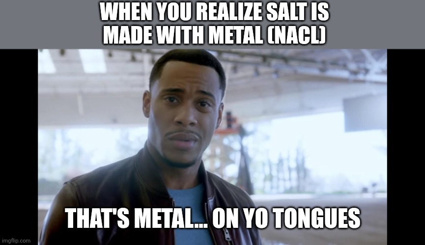 That's metal on yo tongues | WHEN YOU REALIZE SALT IS
MADE WITH METAL (NACL); THAT'S METAL... ON YO TONGUES | image tagged in that's metal in your lungs,salt bae,7-tier expanding brain | made w/ Imgflip meme maker