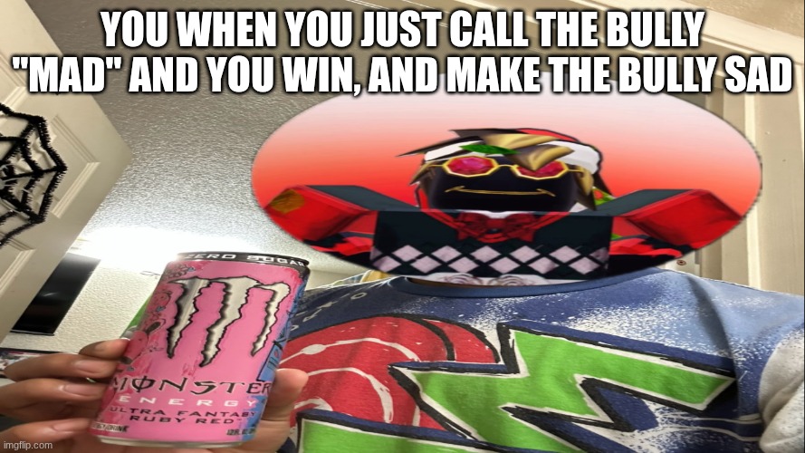 Bob wins | YOU WHEN YOU JUST CALL THE BULLY "MAD" AND YOU WIN, AND MAKE THE BULLY SAD | image tagged in funny,satisfaction | made w/ Imgflip meme maker