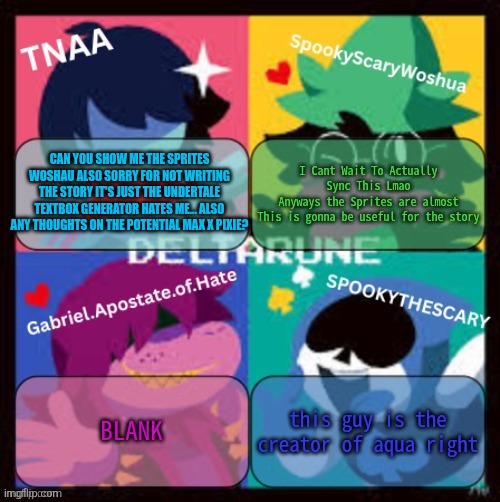 CAN YOU SHOW ME THE SPRITES WOSHAU ALSO SORRY FOR NOT WRITING THE STORY IT'S JUST THE UNDERTALE TEXTBOX GENERATOR HATES ME... ALSO ANY THOUGHTS ON THE POTENTIAL MAX X PIXIE? | made w/ Imgflip meme maker
