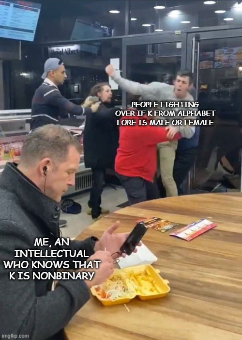 Settling the debate over K's gender | PEOPLE FIGHTING OVER IF K FROM ALPHABET LORE IS MALE OR FEMALE; ME, AN INTELLECTUAL WHO KNOWS THAT K IS NONBINARY | image tagged in man eating while people are fighting | made w/ Imgflip meme maker