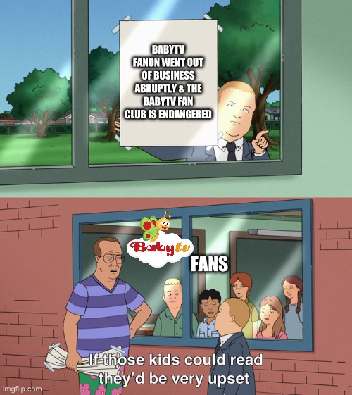 BabyTV Fanon Should’ve Never Went Out Of Business In The 1st Place | BABYTV FANON WENT OUT OF BUSINESS ABRUPTLY & THE BABYTV FAN CLUB IS ENDANGERED; FANS | image tagged in if those kids could read they'd be very upset | made w/ Imgflip meme maker