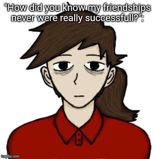 Anhedonia | "How did you know my friendships never were really successfull?": | image tagged in anhedonia | made w/ Imgflip meme maker