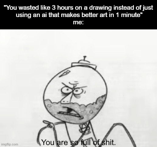 "ai can do it better in 1 minute" | "You wasted like 3 hours on a drawing instead of just
 using an ai that makes better art in 1 minute"
me: | image tagged in you are so full of s t 2 in the am pm | made w/ Imgflip meme maker