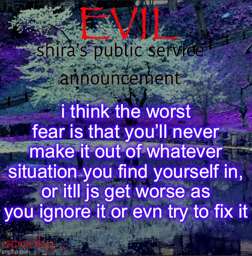 Shira temp | i think the worst fear is that you’ll never make it out of whatever situation you find yourself in, or itll js get worse as you ignore it or evn try to fix it | image tagged in shira temp | made w/ Imgflip meme maker