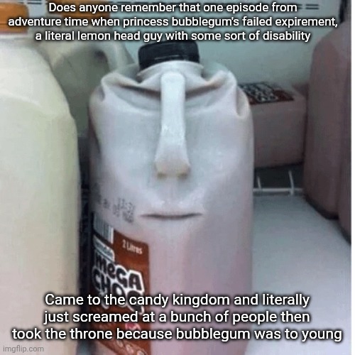 ONE MILLION YEARS DEUNGEEEOOOOONN!!!!!! | Does anyone remember that one episode from adventure time when princess bubblegum's failed expirement, a literal lemon head guy with some sort of disability; Came to the candy kingdom and literally just screamed at a bunch of people then took the throne because bubblegum was to young | image tagged in the nefarious evil chocolate milk carton | made w/ Imgflip meme maker