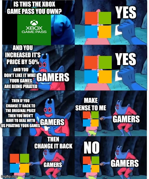 I still don't understand why they increase the price on the game pass | YES; IS THIS THE XBOX GAME PASS YOU OWN? AND YOU INCREASED IT'S PRICE BY 50%; YES; AND YOU DON'T LIKE IT WHEN YOUR GAMES ARE BEING PIRATED; GAMERS; MAKE SENSE TO ME; THEN IF YOU CHANGE IT BACK TO THE ORIGINAL PRICE THEN YOU WON'T HAVE TO DEAL WITH US PIRATING YOUR GAMES; GAMERS; GAMERS; THEN CHANGE IT BACK; NO; GAMERS; GAMERS | image tagged in patrick not my wallet,memes,funny,gaming | made w/ Imgflip meme maker