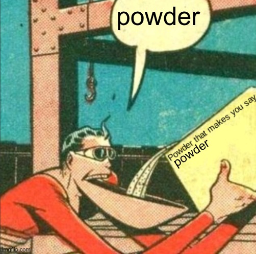 powder | powder; powder | image tagged in powder that makes you say x | made w/ Imgflip meme maker