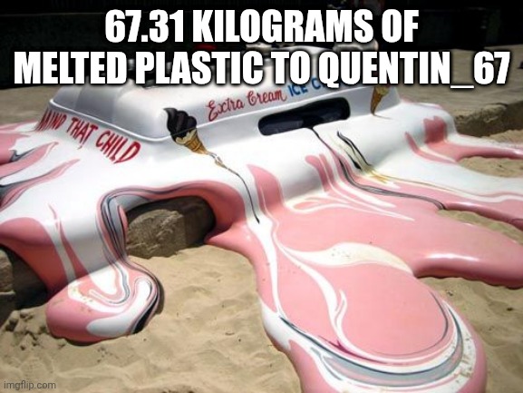 I gave it to you. | 67.31 KILOGRAMS OF MELTED PLASTIC TO QUENTIN_67 | image tagged in melted ice cream truck | made w/ Imgflip meme maker
