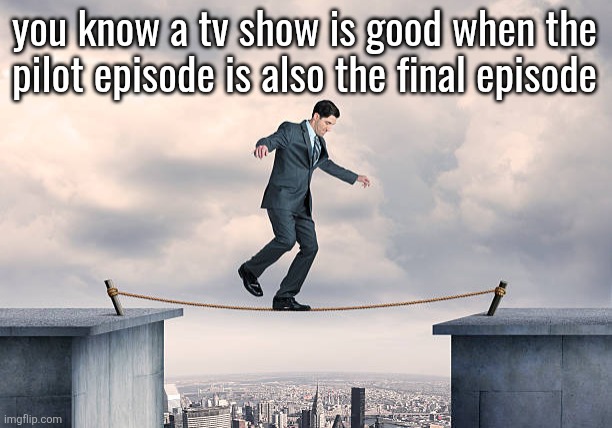 man walking on rope | you know a tv show is good when the
pilot episode is also the final episode | image tagged in man walking on rope | made w/ Imgflip meme maker