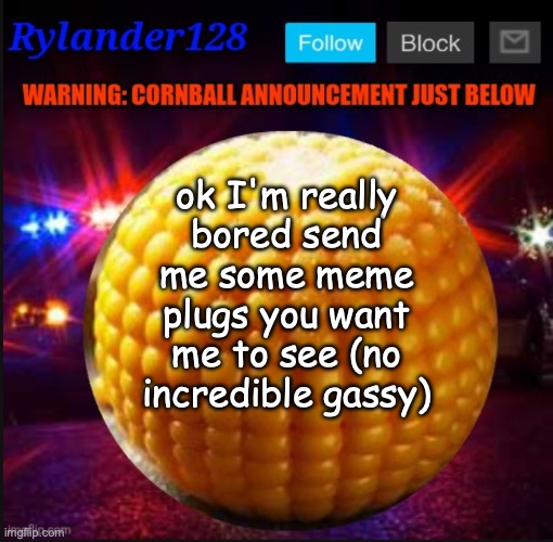 Cornball Announcement V2 | ok I'm really bored send me some meme plugs you want me to see (no incredible gassy) | image tagged in cornball announcement v2 | made w/ Imgflip meme maker