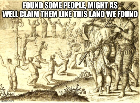 mhh | FOUND SOME PEOPLE, MIGHT AS WELL CLAIM THEM LIKE THIS LAND WE FOUND | image tagged in mhh,mh,nnhh | made w/ Imgflip meme maker