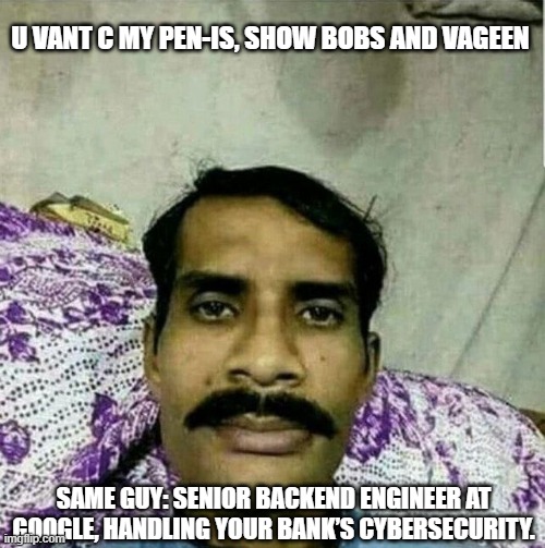 u sexy ladi | U VANT C MY PEN-IS, SHOW BOBS AND VAGEEN; SAME GUY: SENIOR BACKEND ENGINEER AT GOOGLE, HANDLING YOUR BANK’S CYBERSECURITY. | image tagged in indian meme | made w/ Imgflip meme maker
