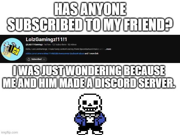 HAS ANYONE SUBSCRIBED TO MY FRIEND? I WAS JUST WONDERING BECAUSE ME AND HIM MADE A DISCORD SERVER. | made w/ Imgflip meme maker