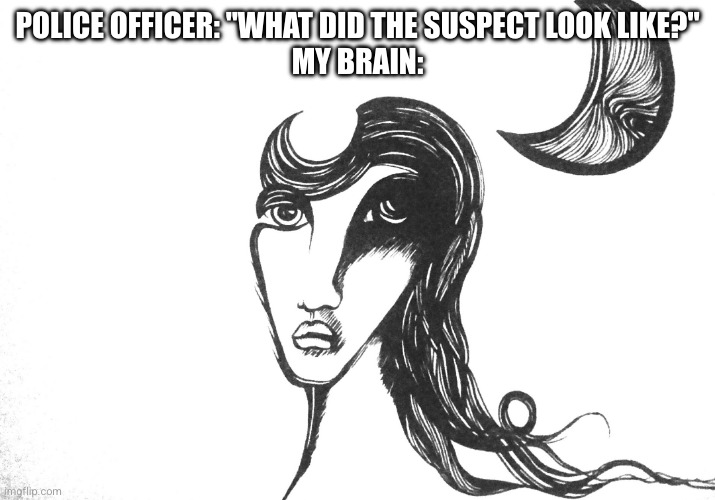 Nobody: My Brain | POLICE OFFICER: "WHAT DID THE SUSPECT LOOK LIKE?"
MY BRAIN: | image tagged in moody art sketchy,relatable,relatable memes,police,funny | made w/ Imgflip meme maker