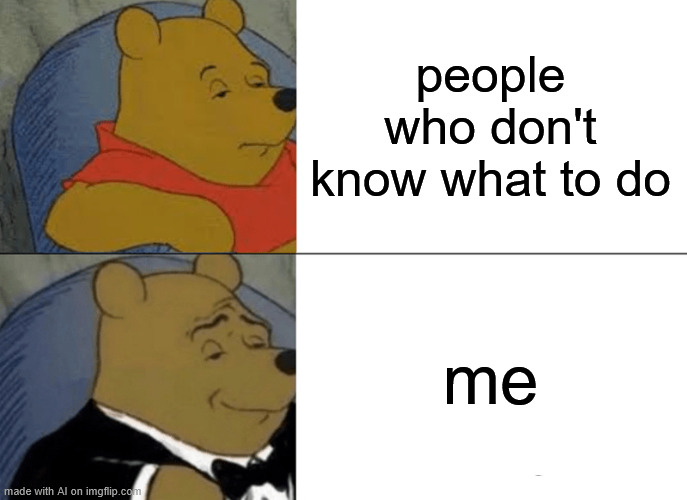 Tuxedo Winnie The Pooh Meme | people who don't know what to do; me | image tagged in memes,tuxedo winnie the pooh | made w/ Imgflip meme maker