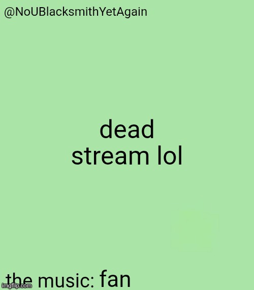 blacksmith's 34-green temp | dead stream lol; fan | image tagged in blacksmith's 34-green temp | made w/ Imgflip meme maker