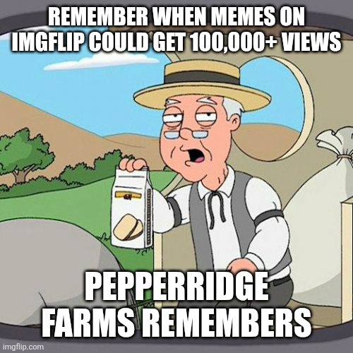 Pepperidge Farm Remembers | REMEMBER WHEN MEMES ON IMGFLIP COULD GET 100,000+ VIEWS; PEPPERRIDGE FARMS REMEMBERS | image tagged in memes,pepperidge farm remembers | made w/ Imgflip meme maker