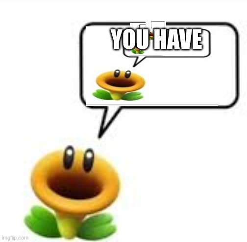 infinite | YOU HAVE | image tagged in talking flower | made w/ Imgflip meme maker