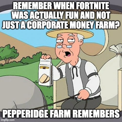 Pepperidge Farm Remembers | REMEMBER WHEN FORTNITE WAS ACTUALLY FUN AND NOT JUST A CORPORATE MONEY FARM? PEPPERIDGE FARM REMEMBERS | image tagged in memes,pepperidge farm remembers | made w/ Imgflip meme maker