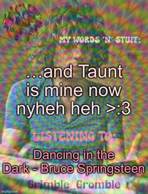 Grimble_Gromble psych announcement template | …and Taunt is mine now nyheh heh >:3; Dancing in the Dark - Bruce Springsteen | image tagged in grimble_gromble psych announcement template | made w/ Imgflip meme maker