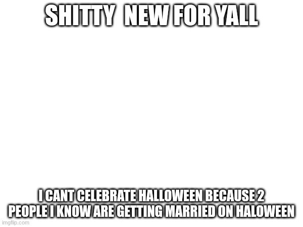 Halloweens my favorite fucking Halloween as well | SHITTY  NEW FOR YALL; I CANT CELEBRATE HALLOWEEN BECAUSE 2 PEOPLE I KNOW ARE GETTING MARRIED ON HALOWEEN | made w/ Imgflip meme maker