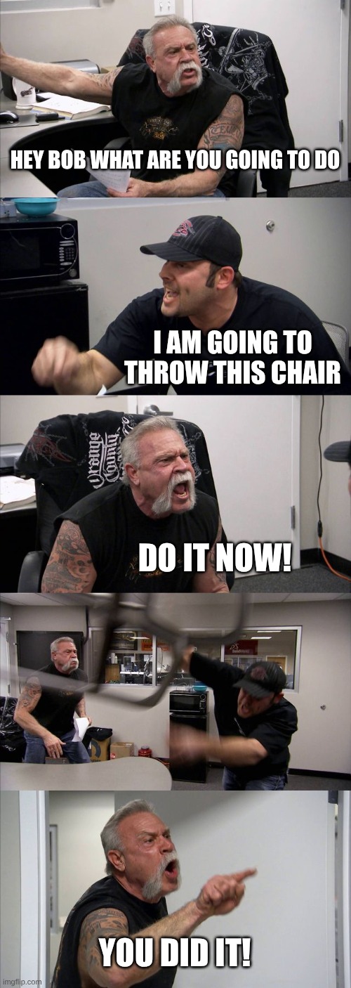 *title* | HEY BOB WHAT ARE YOU GOING TO DO; I AM GOING TO THROW THIS CHAIR; DO IT NOW! YOU DID IT! | image tagged in memes,american chopper argument | made w/ Imgflip meme maker