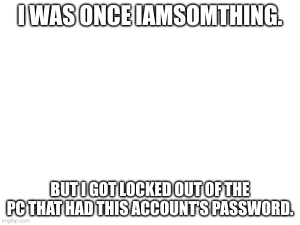 My backstory | I WAS ONCE IAMSOMTHING. BUT I GOT LOCKED OUT OF THE PC THAT HAD THIS ACCOUNT'S PASSWORD. | image tagged in true story | made w/ Imgflip meme maker