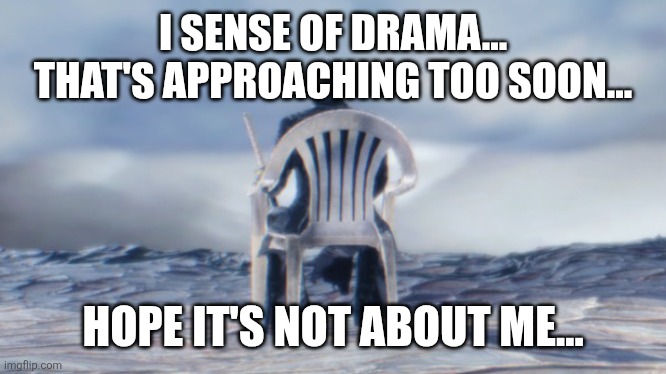 I SENSE OF DRAMA... THAT'S APPROACHING TOO SOON... HOPE IT'S NOT ABOUT ME... | image tagged in chairgil | made w/ Imgflip meme maker