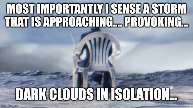 MOST IMPORTANTLY I SENSE A STORM THAT IS APPROACHING.... PROVOKING... DARK CLOUDS IN ISOLATION... | image tagged in chairgil | made w/ Imgflip meme maker