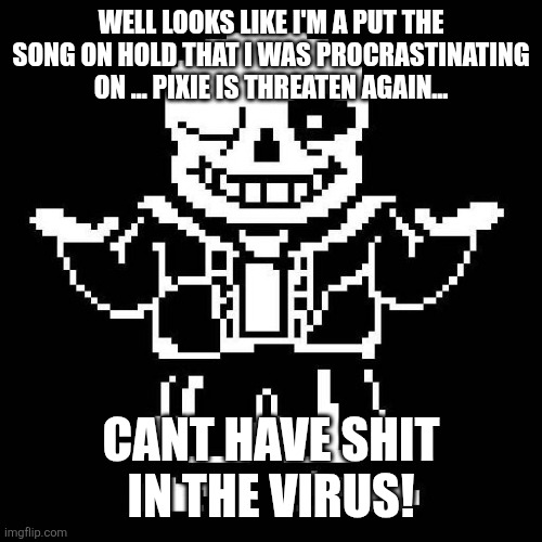 sans undertale | WELL LOOKS LIKE I'M A PUT THE SONG ON HOLD THAT I WAS PROCRASTINATING ON ... PIXIE IS THREATEN AGAIN... CANT HAVE SHIT IN THE VIRUS! | image tagged in sans undertale | made w/ Imgflip meme maker