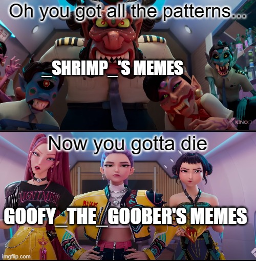 stop posting your deadass memes you shrimp tempura | Oh you got all the patterns... _SHRIMP_'S MEMES; Now you gotta die; GOOFY_THE_GOOBER'S MEMES | image tagged in anti dandy's world | made w/ Imgflip meme maker