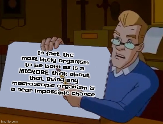 whiteboard | In fact, the most likely organism to be born as is a MICROBE. think about that. Being any macroscopic organism is a near impossible chance | image tagged in whiteboard | made w/ Imgflip meme maker