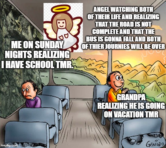 2 Guys on a Bus | ANGEL WATCHING BOTH OF THEIR LIFE AND REALIZING THAT THE ROAD IS NOT COMPLETE AND THAT THE BUS IS GONNA FALL AND BOTH OF THIER JOURNIES WILL BE OVER; ME ON SUNDAY NIGHTS REALIZING I HAVE SCHOOL TMR. GRANDPA REALIZING HE IS GOING ON VACATION TMR | image tagged in 2 guys on a bus | made w/ Imgflip meme maker