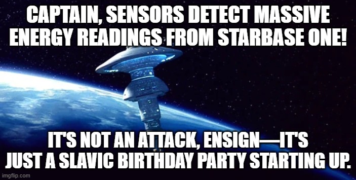 Star Trek Starbase One | CAPTAIN, SENSORS DETECT MASSIVE ENERGY READINGS FROM STARBASE ONE! IT'S NOT AN ATTACK, ENSIGN—IT'S JUST A SLAVIC BIRTHDAY PARTY STARTING UP. | image tagged in star trek starbase one,slavic birthday,slavic lives matter | made w/ Imgflip meme maker