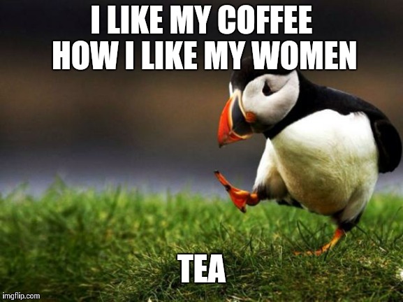 Unpopular Opinion Puffin Meme | I LIKE MY COFFEE HOW I LIKE MY WOMEN TEA | image tagged in memes,unpopular opinion puffin | made w/ Imgflip meme maker