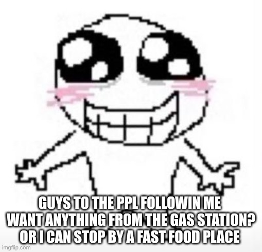 Sigma | GUYS TO THE PPL FOLLOWIN ME 
WANT ANYTHING FROM THE GAS STATION? OR I CAN STOP BY A FAST FOOD PLACE | image tagged in yippee | made w/ Imgflip meme maker