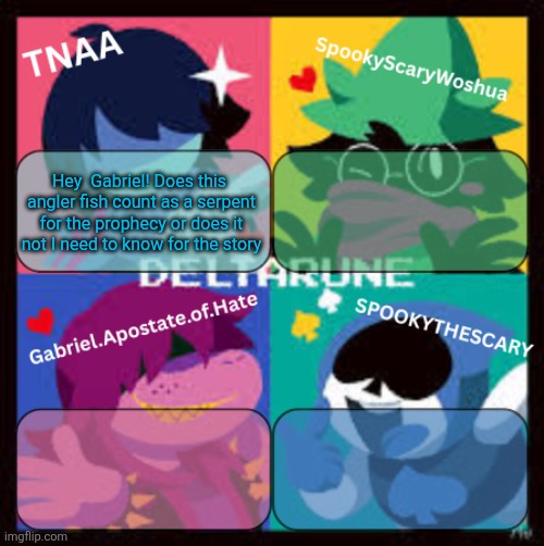 Deltarune Group Announcement Temp | Hey  Gabriel! Does this  angler fish count as a serpent for the prophecy or does it not I need to know for the story | image tagged in deltarune group announcement temp | made w/ Imgflip meme maker